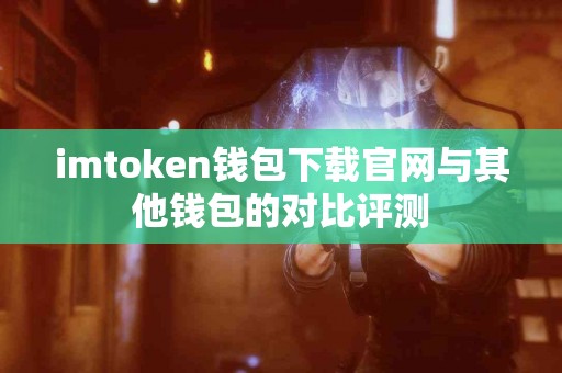 imtoken钱包下载官网与其他钱包的对比评测