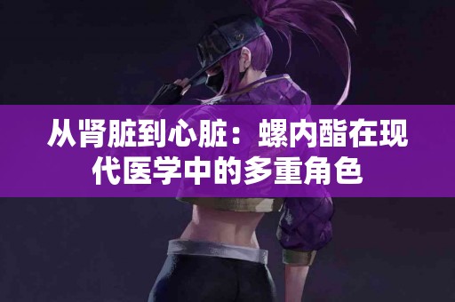 从肾脏到心脏：螺内酯在现代医学中的多重角色