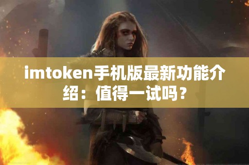 imtoken手机版最新功能介绍：值得一试吗？