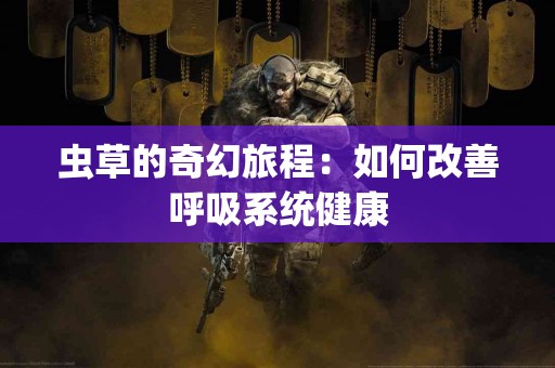 虫草的奇幻旅程:如何改善呼吸系统健康 虫草的奇幻旅程:如何改善呼吸系统健康