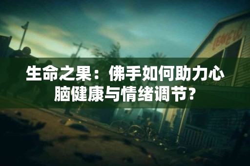 生命之果：佛手如何助力心脑健康与情绪调节？