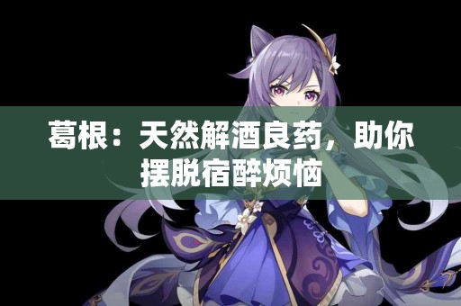 葛根：天然解酒良药，助你摆脱宿醉烦恼