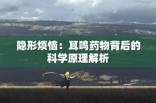 隐形烦恼：耳鸣药物背后的科学原理解析