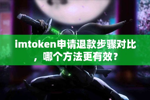 imtoken申请退款步骤对比,哪个方法更有效? imtoken申请退款步骤对比,哪个方法更有效?