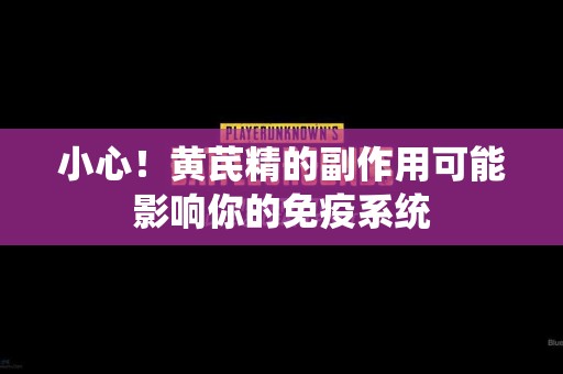 小心!黄芪精的副作用可能影响你的免疫系统 小心!黄芪精的副作用可能影响你的免疫系统
