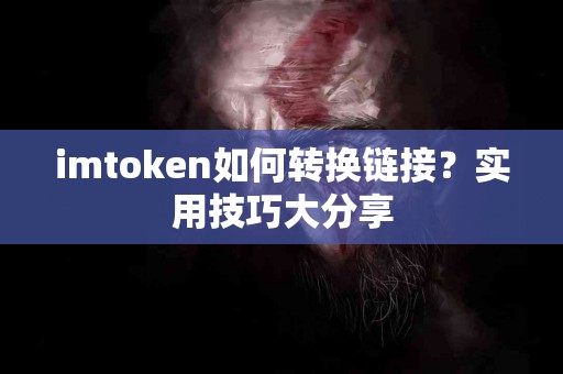 imtoken如何转换链接？实用技巧大分享