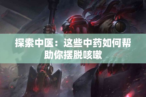 探索中医：这些中药如何帮助你摆脱咳嗽