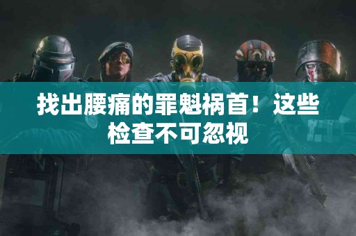 找出腰痛的罪魁祸首！这些检查不可忽视