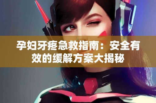 孕妇牙疼急救指南：安全有效的缓解方案大揭秘