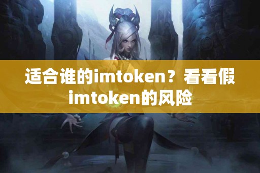适合谁的imtoken?看看假imtoken的风险 适合谁的imtoken?看看假imtoken的风险