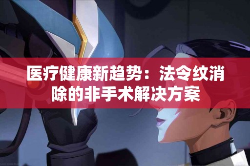 医疗健康新趋势:法令纹消除的非手术解决方案 医疗健康新趋势:法令纹消除的非手术解决方案