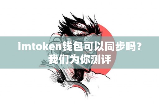 imtoken钱包可以同步吗?我们为你测评 imtoken钱包可以同步吗?我们为你测评