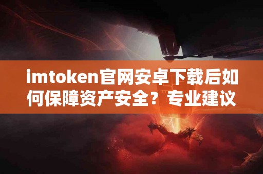 imtoken官网安卓下载后如何保障资产安全？专业建议在这里。