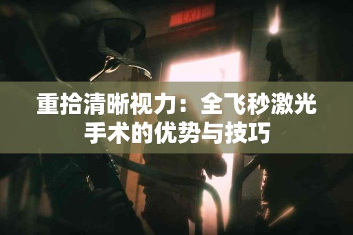 重拾清晰视力：全飞秒激光手术的优势与技巧