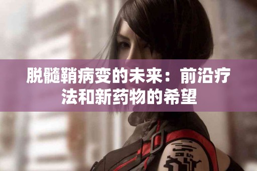 脱髓鞘病变的未来：前沿疗法和新药物的希望