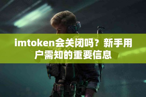 imtoken会关闭吗？新手用户需知的重要信息