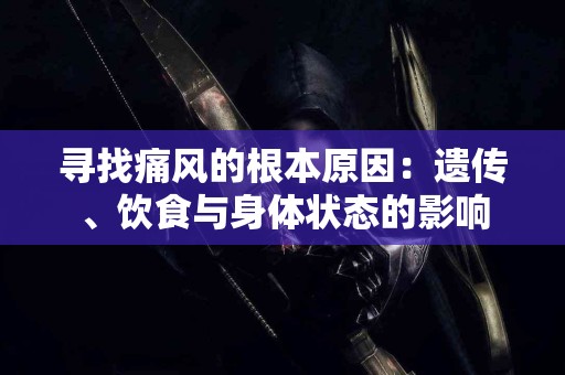 寻找痛风的根本原因：遗传、饮食与身体状态的影响