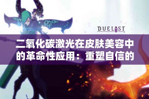 二氧化碳激光在皮肤美容中的革命性应用：重塑自信的肌肤