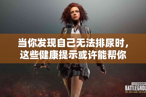 当你发现自己无法排尿时，这些健康提示或许能帮你