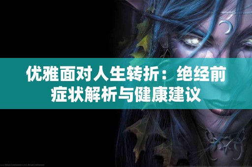 优雅面对人生转折：绝经前症状解析与健康建议