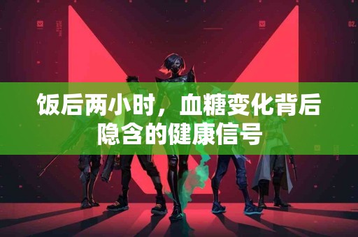 饭后两小时,血糖变化背后隐含的健康信号 饭后两小时,血糖变化背后隐含的健康信号