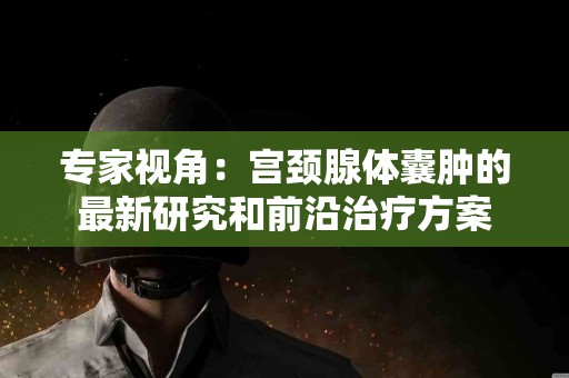 专家视角：宫颈腺体囊肿的最新研究和前沿治疗方案