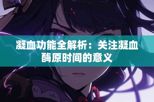 凝血功能全解析：关注凝血酶原时间的意义