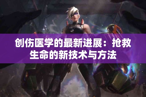 创伤医学的最新进展：抢救生命的新技术与方法