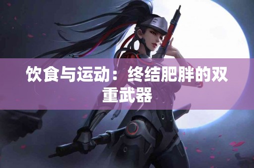 饮食与运动：终结肥胖的双重武器