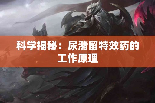 科学揭秘：尿潴留特效药的工作原理