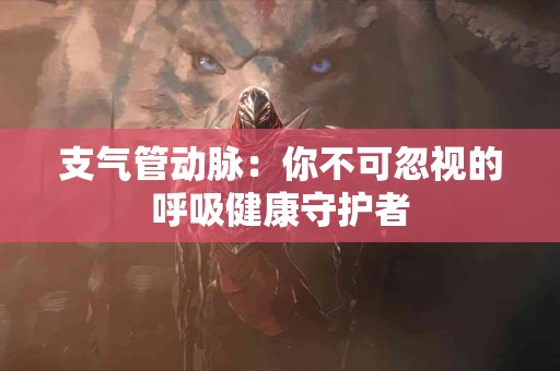 支气管动脉：你不可忽视的呼吸健康守护者