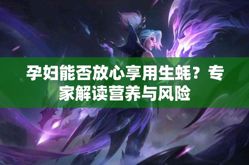 孕妇能否放心享用生蚝？专家解读营养与风险