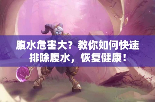 腹水危害大？教你如何快速排除腹水，恢复健康！