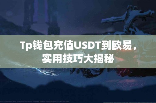Tp钱包充值USDT到欧易,实用技巧大揭秘 Tp钱包充值USDT到欧易,实用技巧大揭秘