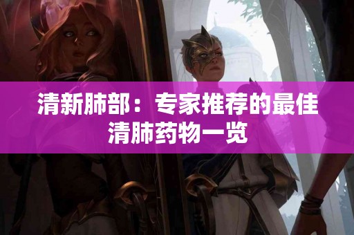 清新肺部:专家推荐的最佳清肺药物一览 清新肺部:专家推荐的最佳清肺药物一览