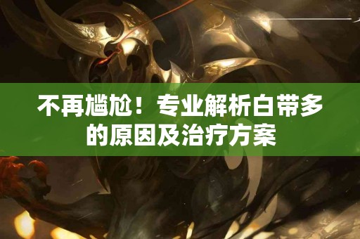 不再尴尬!专业解析白带多的原因及治疗方案 不再尴尬!专业解析白带多的原因及治疗方案