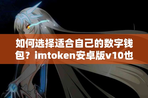 如何选择适合自己的数字钱包？imtoken安卓版v10也在选项中
