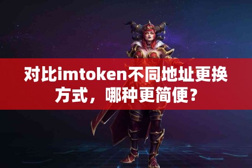 对比imtoken不同地址更换方式，哪种更简便？