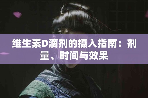 维生素D滴剂的摄入指南:剂量、时间与效果 维生素D滴剂的摄入指南:剂量、时间与效果