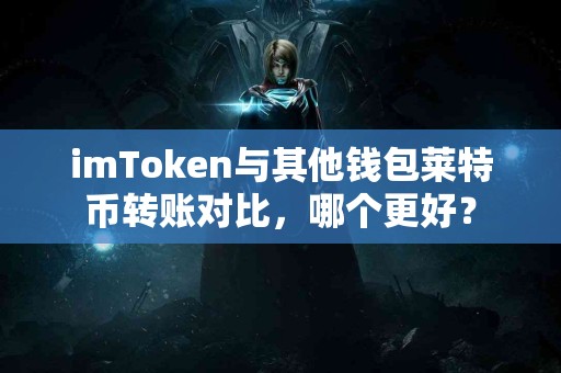imToken与其他钱包莱特币转账对比,哪个更好? imToken与其他钱包莱特币转账对比,哪个更好?