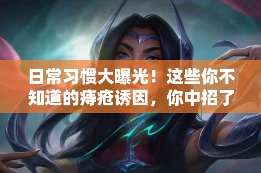 日常习惯大曝光！这些你不知道的痔疮诱因，你中招了吗？