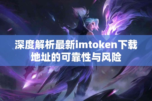 深度解析最新imtoken下载地址的可靠性与风险