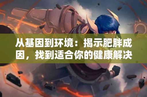 从基因到环境：揭示肥胖成因，找到适合你的健康解决方案