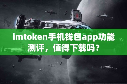imtoken手机钱包app功能测评，值得下载吗？