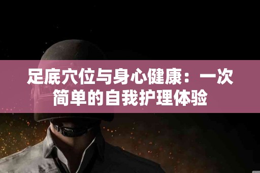 足底穴位与身心健康：一次简单的自我护理体验