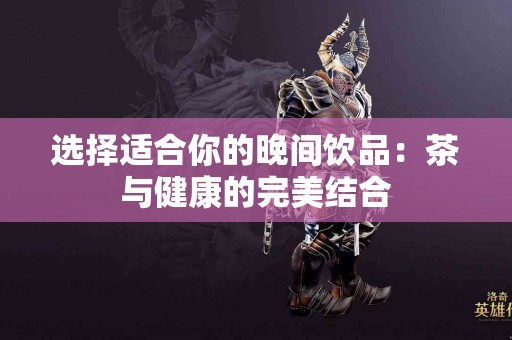 选择适合你的晚间饮品：茶与健康的完美结合