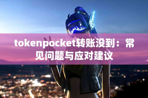 tokenpocket转账没到：常见问题与应对建议