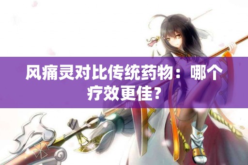 风痛灵对比传统药物：哪个疗效更佳？