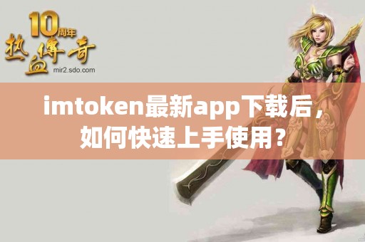 imtoken最新app下载后，如何快速上手使用？