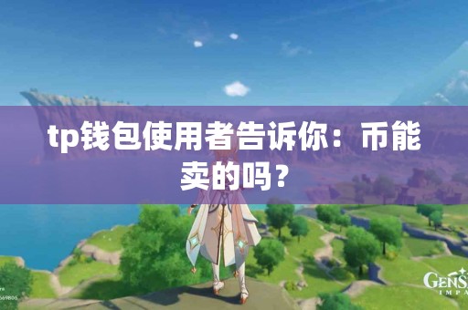 tp钱包使用者告诉你：币能卖的吗？